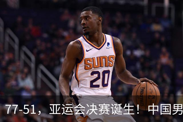 77-51，亚运会决赛诞生！中国男篮争冠劲敌5连胜 西亚豪门被送回家